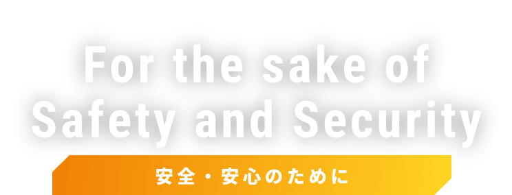 For the sake of Safety and Security 安全・安心のために